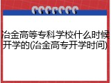 冶金高等专科学校什么时候开学的(冶金高专开学时间)