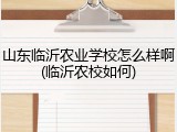 山东临沂农业学校怎么样啊(临沂农校如何)
