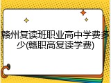 赣州复读班职业高中学费多少(赣职高复读学费)