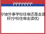 宁波外事学校住宿还是走读好(宁校住宿走读优)