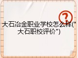 大石冶金职业学校怎么样("大石职校评价")