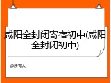 咸阳全封闭寄宿初中(咸阳全封闭初中)