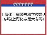 上海化工高等专科学校是大专吗(上海化专是大专吗)