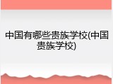 中国有哪些贵族学校(中国贵族学校)
