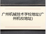 广州机械技术学校地址(广州机校地址)