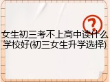 女生初三考不上高中读什么学校好(初三女生升学选择)