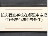长庆石油学校在哪里中专招生(长庆石油中专招生)