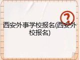 西安外事学校报名(西安外校报名)