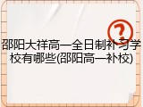 邵阳大祥高一全日制补习学校有哪些(邵阳高一补校)