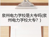 泉州电力学校是大专吗(泉州电力学校大专？)