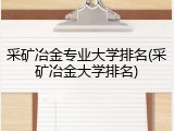 采矿冶金专业大学排名(采矿冶金大学排名)