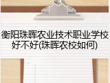 衡阳珠晖农业技术职业学校好不好(珠晖农校如何)