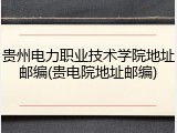 贵州电力职业技术学院地址邮编(贵电院地址邮编)
