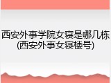 西安外事学院女寝是哪几栋(西安外事女寝楼号)