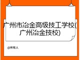 广州市冶金高级技工学校(广州冶金技校)