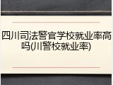 四川司法警官学校就业率高吗(川警校就业率)