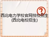 西北电力学校官网技校招生(西北电校招生)