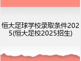 恒大足球学校录取条件2025(恒大足校2025招生)