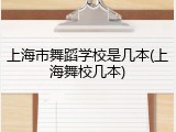 上海市舞蹈学校是几本(上海舞校几本)
