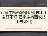 石家庄桥西农业职业技术中专好不好(石家庄桥西农技中专如何)