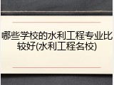 哪些学校的水利工程专业比较好(水利工程名校)