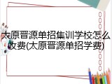 太原晋源单招集训学校怎么收费(太原晋源单招学费)