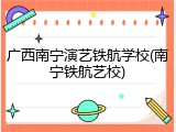 广西南宁演艺铁航学校(南宁铁航艺校)