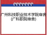 广州科技职业技术学院宿舍(广科职院宿舍)