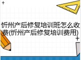 忻州产后修复培训班怎么收费(忻州产后修复培训费用)