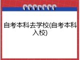自考本科去学校(自考本科入校)