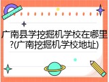 广南县学挖掘机学校在哪里?(广南挖掘机学校地址)