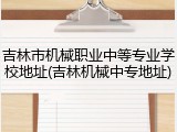 吉林市机械职业中等专业学校地址(吉林机械中专地址)