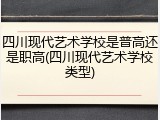 四川现代艺术学校是普高还是职高(四川现代艺术学校类型)