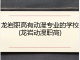 龙岩职高有动漫专业的学校(龙岩动漫职高)