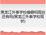 黑龙江外事学校偏僻吗现在还有吗(黑龙江外事学校现状)