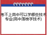 考不上高中可以学哪些技术专业(高中落榜学技术)