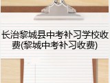 长治黎城县中考补习学校收费(黎城中考补习收费)