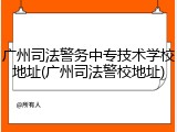 广州司法警务中专技术学校地址(广州司法警校地址)