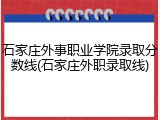 石家庄外事职业学院录取分数线(石家庄外职录取线)