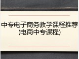 中专电子商务教学课程推荐(电商中专课程)