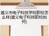 遵义市电子科技学校职校怎么样(遵义电子科技职校如何)