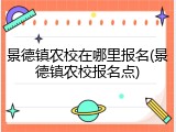景德镇农校在哪里报名(景德镇农校报名点)