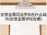 东营金盾司法学校在什么城市(东营金盾学校在哪)