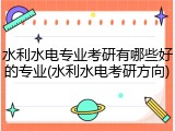 水利水电专业考研有哪些好的专业(水利水电考研方向)