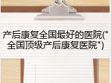 产后康复全国最好的医院("全国顶级产后康复医院")