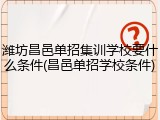 潍坊昌邑单招集训学校要什么条件(昌邑单招学校条件)