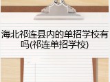 海北祁连县内的单招学校有吗(祁连单招学校)