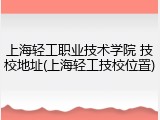 上海轻工职业技术学院 技校地址(上海轻工技校位置)