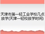 天津市第一轻工业学校几点放学(天津一轻校放学时间)