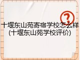 十堰东山苑寄宿学校怎么样(十堰东山苑学校评价)
